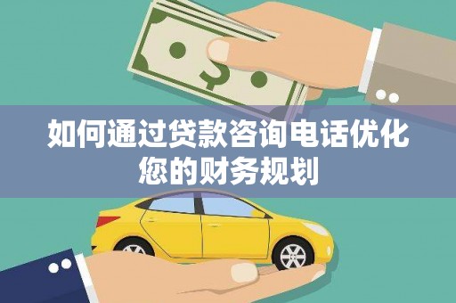 鲅鱼圈如何通过贷款咨询电话优化您的财务规划
