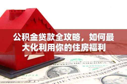 鲅鱼圈公积金贷款全攻略，如何最大化利用你的住房福利