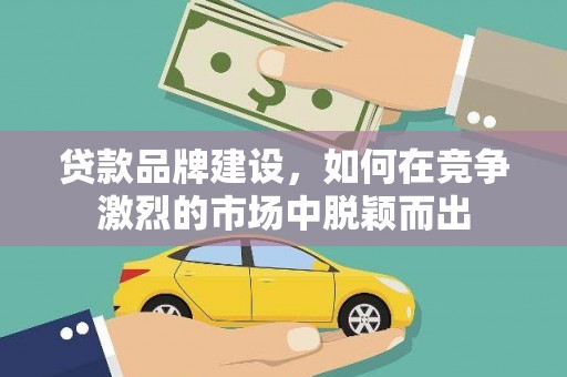 鲅鱼圈贷款品牌建设，如何在竞争激烈的市场中脱颖而出