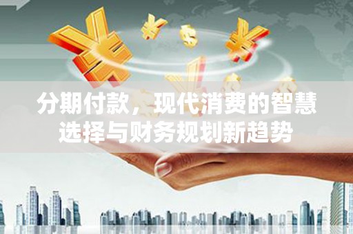 鲅鱼圈分期付款，现代消费的智慧选择与财务规划新趋势