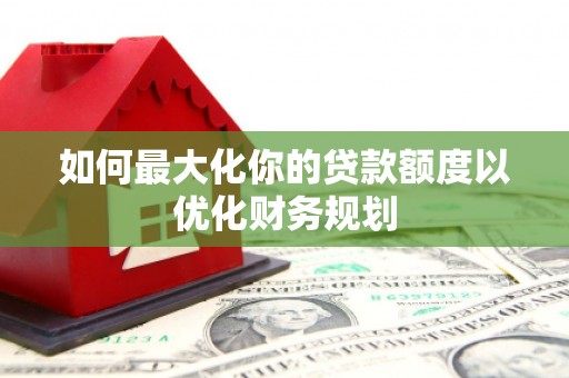 鲅鱼圈如何最大化你的贷款额度以优化财务规划