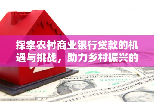 鲅鱼圈探索农村商业银行贷款的机遇与挑战，助力乡村振兴的金融引擎