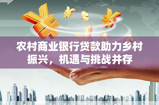 鲅鱼圈农村商业银行贷款助力乡村振兴，机遇与挑战并存