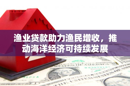 鲅鱼圈渔业贷款助力渔民增收，推动海洋经济可持续发展