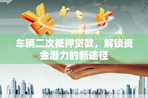 鲅鱼圈车辆二次抵押贷款，解锁资金潜力的新途径
