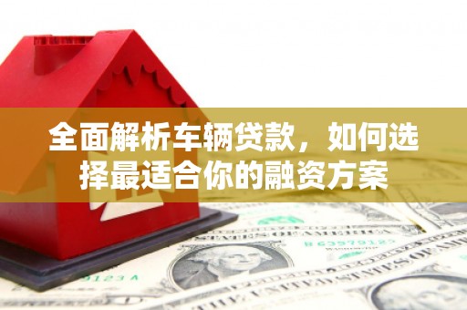 鲅鱼圈全面解析车辆贷款，如何选择最适合你的融资方案