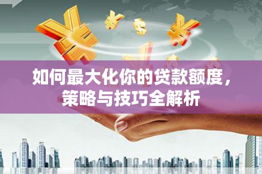 鲅鱼圈如何最大化你的贷款额度，策略与技巧全解析