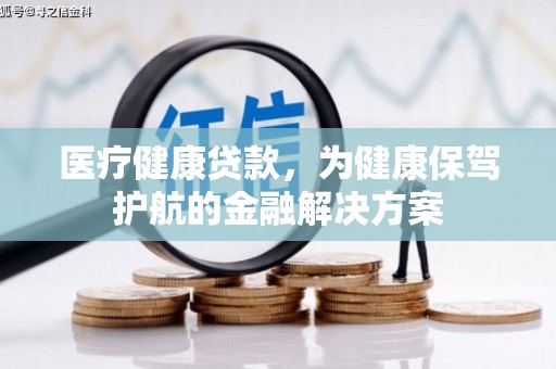 鲅鱼圈医疗健康贷款，为健康保驾护航的金融解决方案