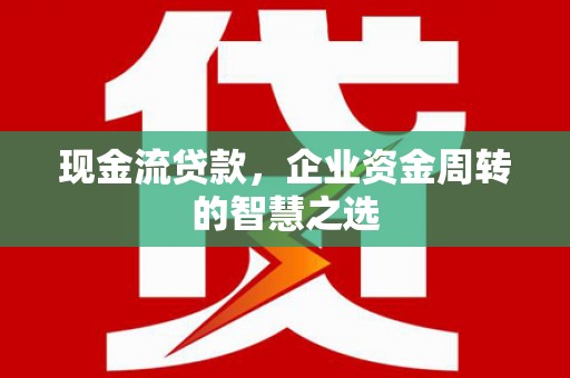 鲅鱼圈现金流贷款，企业资金周转的智慧之选
